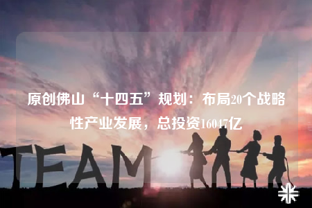 原創(chuàng)佛山“十四五”規(guī)劃：布局20個戰(zhàn)略性產業(yè)發(fā)展，總投資16047億