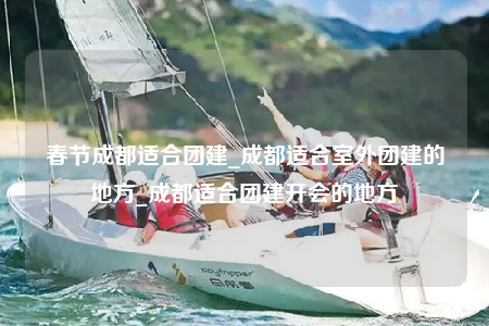 春節(jié)成都適合團(tuán)建_成都適合室外團(tuán)建的地方_成都適合團(tuán)建開會的地方
