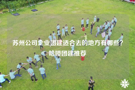 蘇州公司企業(yè)團(tuán)建適合去的地方有哪些？哈嘍團(tuán)建推薦