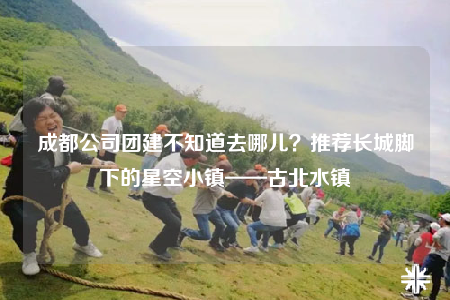 成都公司團建不知道去哪兒？推薦長城腳下的星空小鎮(zhèn)——古北水鎮(zhèn)