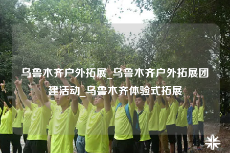 烏魯木齊戶外拓展_烏魯木齊戶外拓展團建活動_烏魯木齊體驗式拓展