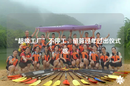 “超級(jí)工廠”不停工，留蓉過(guò)年過(guò)出儀式感