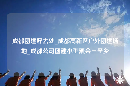 成都團(tuán)建好去處_成都高新區(qū)戶外團(tuán)建場(chǎng)地_成都公司團(tuán)建小型聚會(huì)三圣鄉(xiāng)